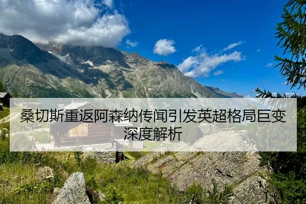 桑切斯重返阿森纳传闻引发英超格局巨变深度解析